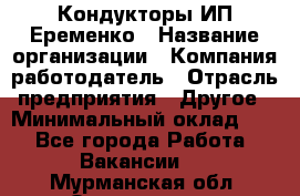 Кондукторы ИП Еременко › Название организации ­ Компания-работодатель › Отрасль предприятия ­ Другое › Минимальный оклад ­ 1 - Все города Работа » Вакансии   . Мурманская обл.,Оленегорск г.
